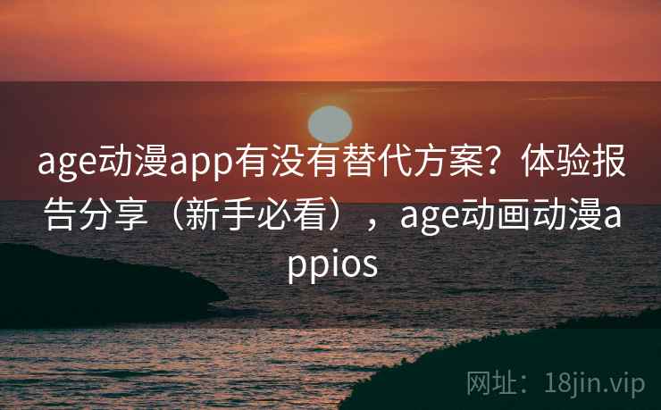 age动漫app有没有替代方案？体验报告分享（新手必看），age动画动漫appios