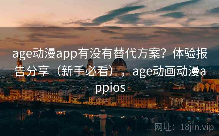 age动漫app有没有替代方案？体验报告分享（新手必看），age动画动漫appios