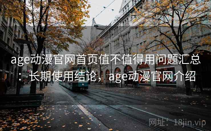 age动漫官网首页值不值得用问题汇总：长期使用结论，age动漫官网介绍