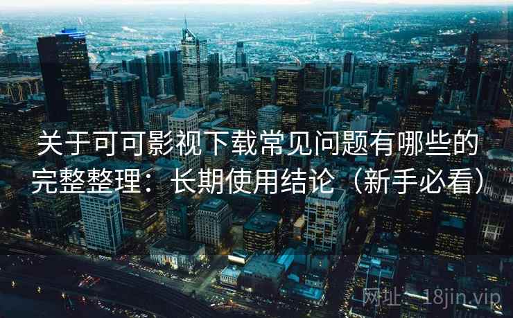 关于可可影视下载常见问题有哪些的完整整理：长期使用结论（新手必看）