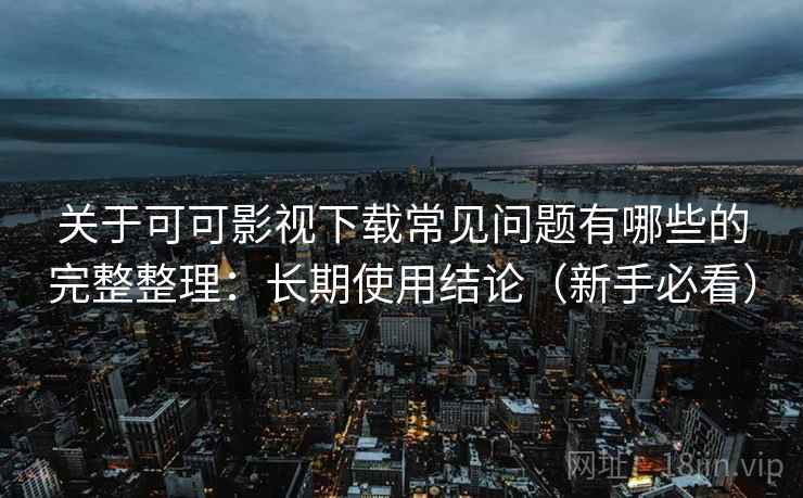 关于可可影视下载常见问题有哪些的完整整理：长期使用结论（新手必看）