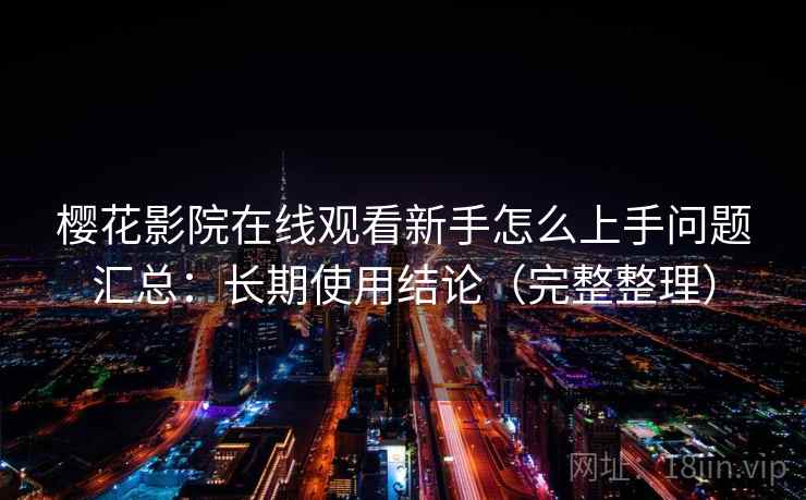樱花影院在线观看新手怎么上手问题汇总：长期使用结论（完整整理）