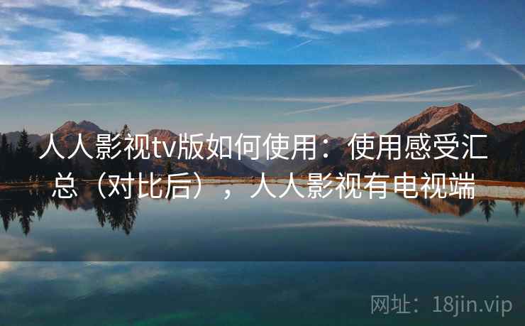 人人影视tv版如何使用:使用感受汇总(对比后),人人影视有电视端 人人影视tv版如何使用:使用感受汇总(对比后),人人影视有电视端
