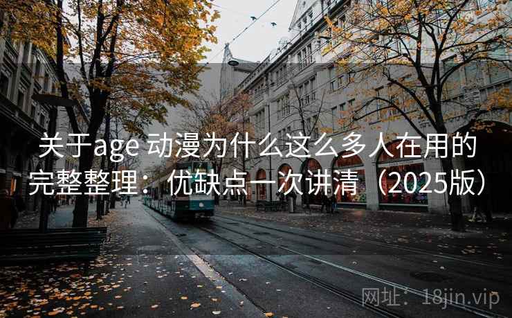 关于age 动漫为什么这么多人在用的完整整理：优缺点一次讲清（2025版）
