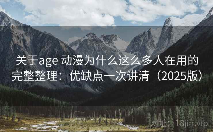关于age 动漫为什么这么多人在用的完整整理：优缺点一次讲清（2025版）
