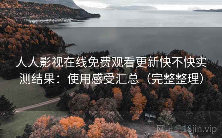 人人影视在线免费观看更新快不快实测结果：使用感受汇总（完整整理）