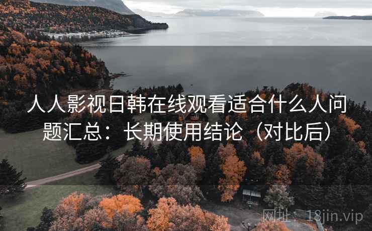 人人影视日韩在线观看适合什么人问题汇总：长期使用结论（对比后）