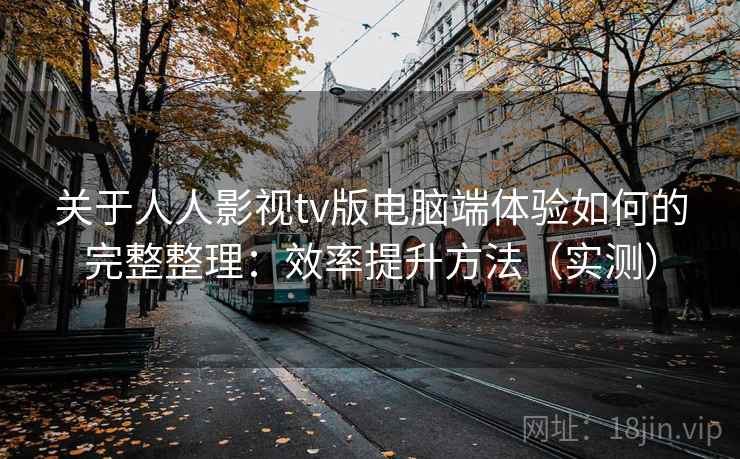 关于人人影视tv版电脑端体验如何的完整整理：效率提升方法（实测）