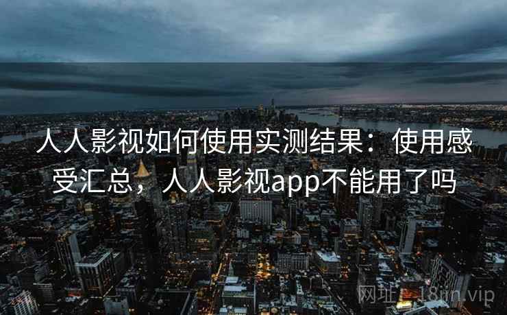 人人影视如何使用实测结果：使用感受汇总，人人影视app不能用了吗