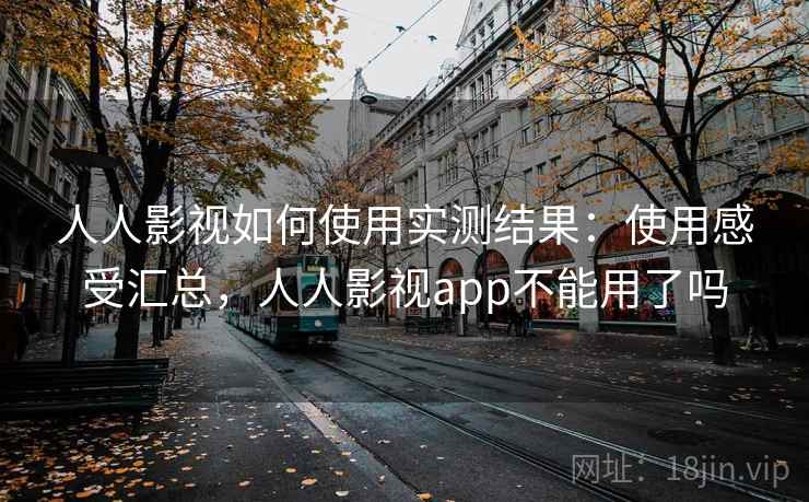 人人影视如何使用实测结果：使用感受汇总，人人影视app不能用了吗