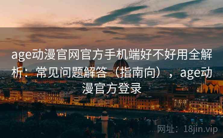 age动漫官网官方手机端好不好用全解析：常见问题解答（指南向），age动漫官方登录