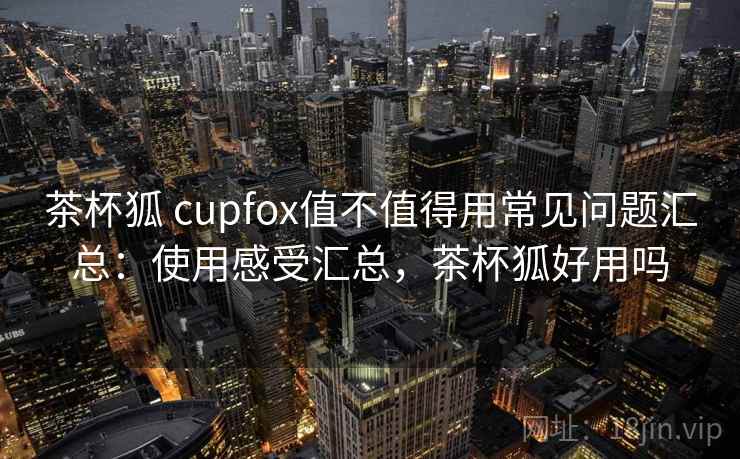 茶杯狐 cupfox值不值得用常见问题汇总：使用感受汇总，茶杯狐好用吗