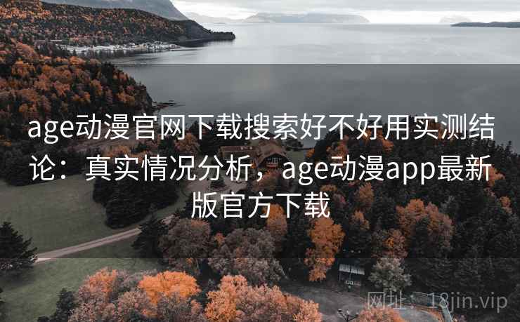 age动漫官网下载搜索好不好用实测结论：真实情况分析，age动漫app最新版官方下载