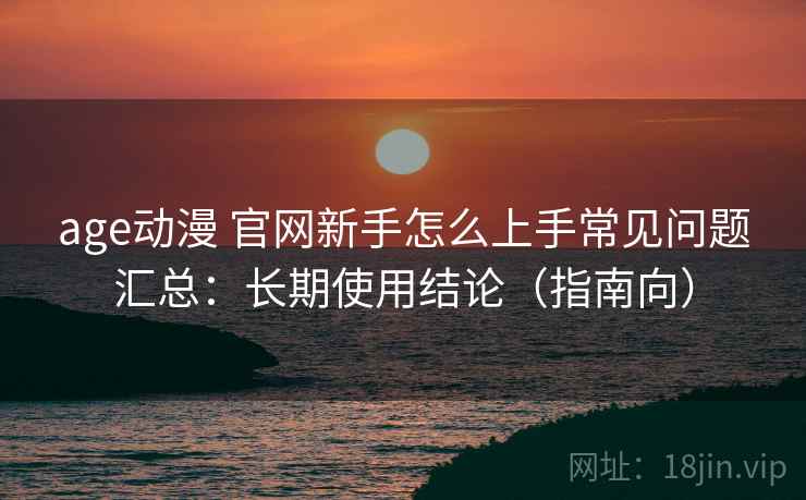 age动漫 官网新手怎么上手常见问题汇总：长期使用结论（指南向）