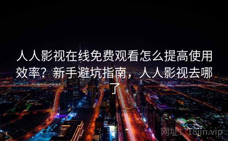 人人影视在线免费观看怎么提高使用效率?新手避坑指南,人人影视去哪了 人人影视在线免费观看怎么提高使用效率?新手避坑指南,人人影视去哪了