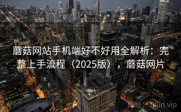 蘑菇网站手机端好不好用全解析：完整上手流程（2025版），蘑菇网片