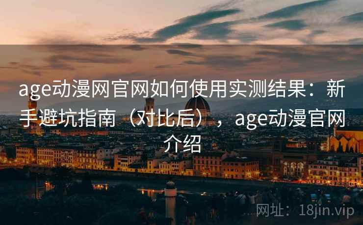 age动漫网官网如何使用实测结果：新手避坑指南（对比后），age动漫官网介绍