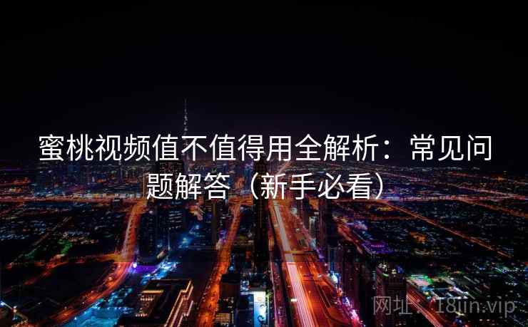 蜜桃视频值不值得用全解析：常见问题解答（新手必看）