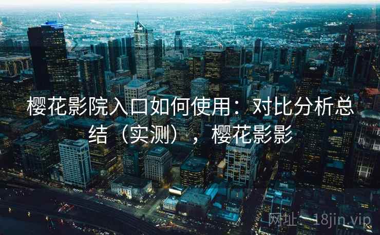 樱花影院入口如何使用：对比分析总结（实测），樱花影影