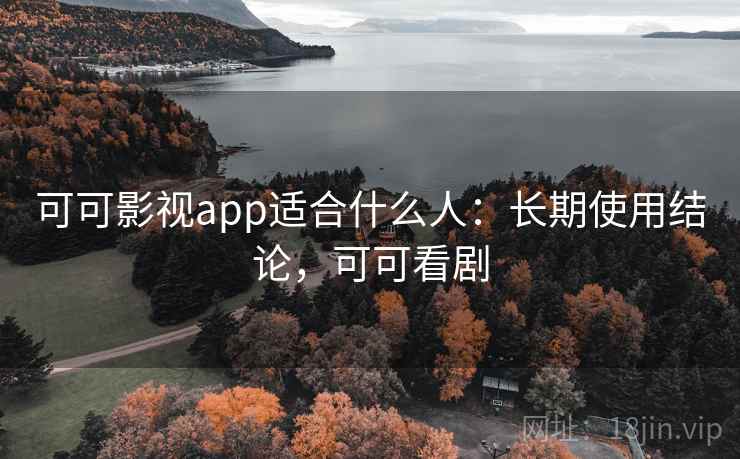 可可影视app适合什么人：长期使用结论，可可看剧