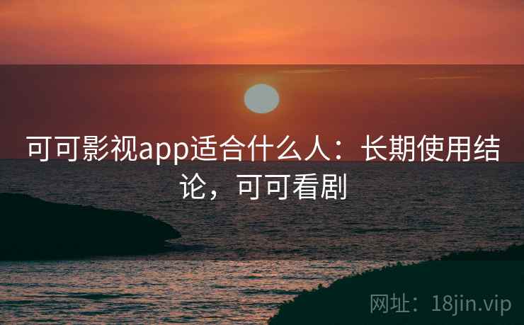 可可影视app适合什么人：长期使用结论，可可看剧