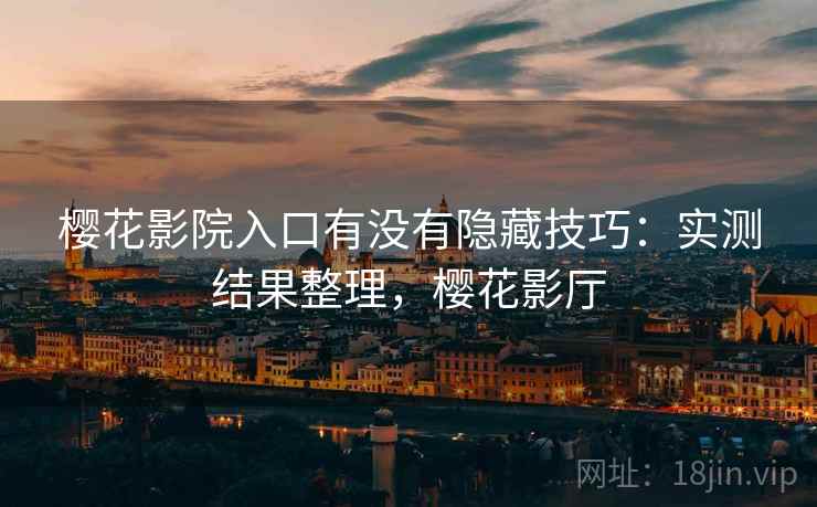 樱花影院入口有没有隐藏技巧：实测结果整理，樱花影厅