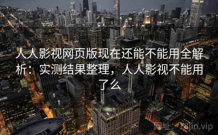 人人影视网页版现在还能不能用全解析：实测结果整理，人人影视不能用了么