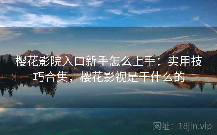 樱花影院入口新手怎么上手：实用技巧合集，樱花影视是干什么的