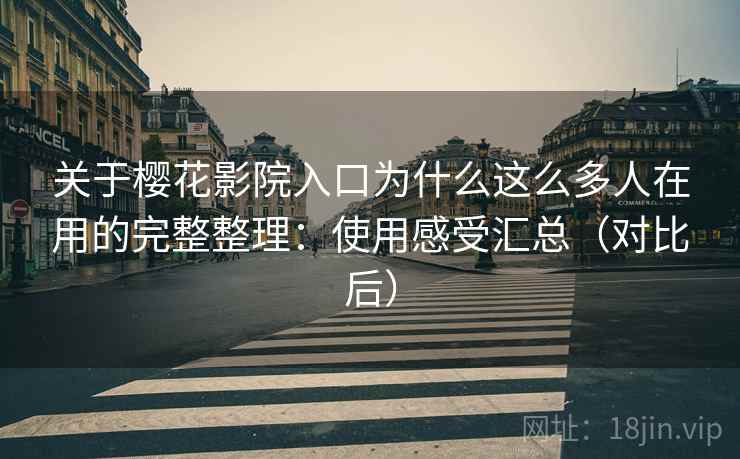关于樱花影院入口为什么这么多人在用的完整整理：使用感受汇总（对比后）