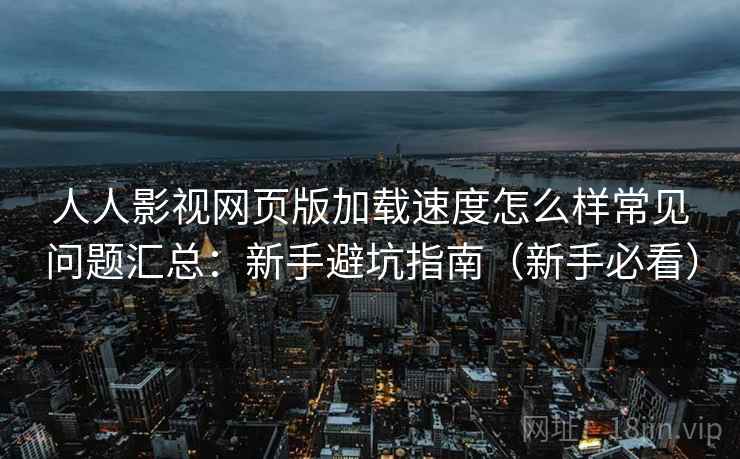 人人影视网页版加载速度怎么样常见问题汇总：新手避坑指南（新手必看）