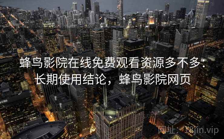 蜂鸟影院在线免费观看资源多不多：长期使用结论，蜂鸟影院网页