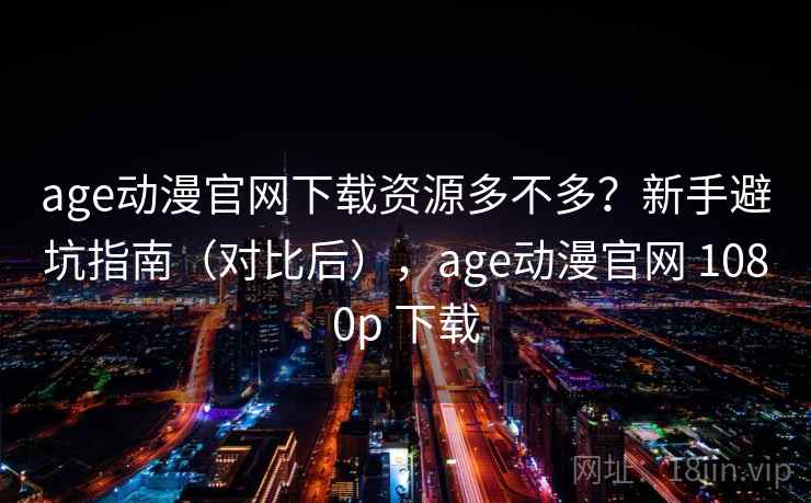 age动漫官网下载资源多不多？新手避坑指南（对比后），age动漫官网 1080p 下载