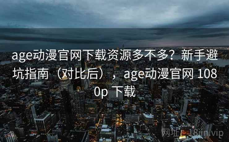 age动漫官网下载资源多不多?新手避坑指南(对比后),age动漫官网 1080p 下载 age动漫官网下载资源多不多?新手避坑指南(对比后),age动漫官网 1080p 下载