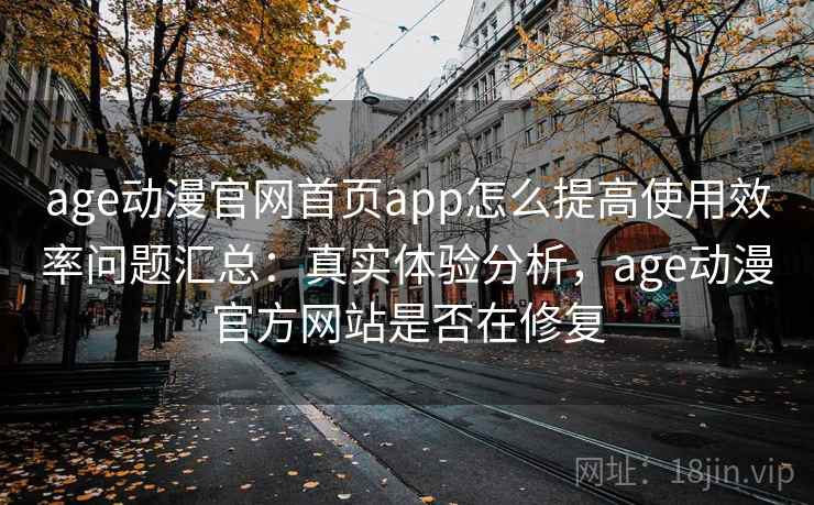age动漫官网首页app怎么提高使用效率问题汇总：真实体验分析，age动漫官方网站是否在修复