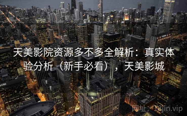 天美影院资源多不多全解析：真实体验分析（新手必看），天美影城
