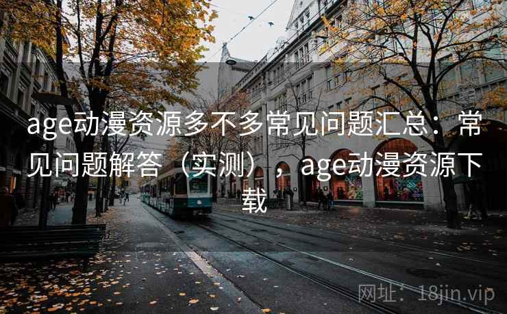 age动漫资源多不多常见问题汇总：常见问题解答（实测），age动漫资源下载