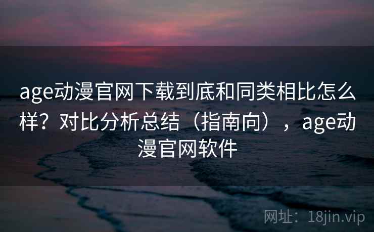 age动漫官网下载到底和同类相比怎么样？对比分析总结（指南向），age动漫官网软件