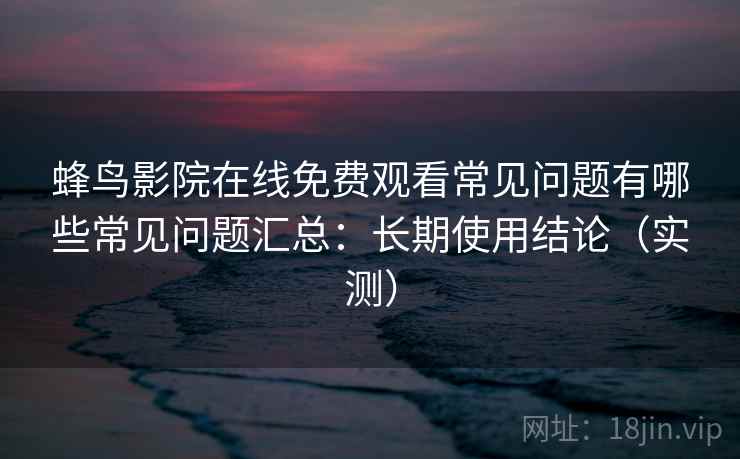 蜂鸟影院在线免费观看常见问题有哪些常见问题汇总：长期使用结论（实测）