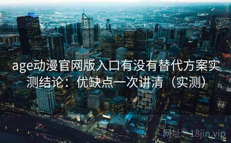 age动漫官网版入口有没有替代方案实测结论：优缺点一次讲清（实测）