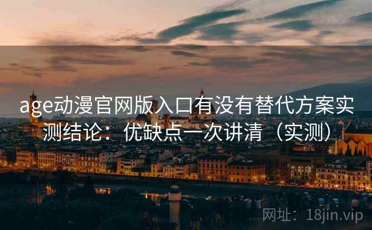 age动漫官网版入口有没有替代方案实测结论：优缺点一次讲清（实测）