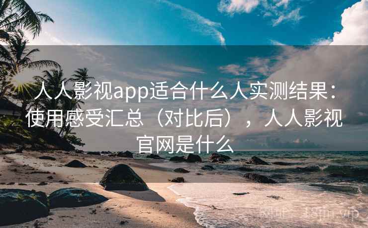 人人影视app适合什么人实测结果：使用感受汇总（对比后），人人影视官网是什么