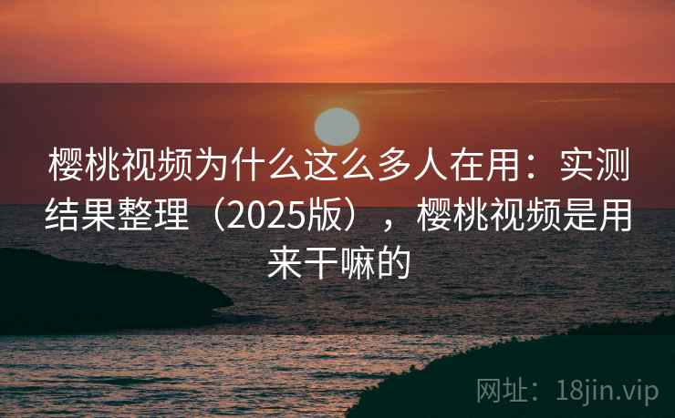 樱桃视频为什么这么多人在用：实测结果整理（2025版），樱桃视频是用来干嘛的
