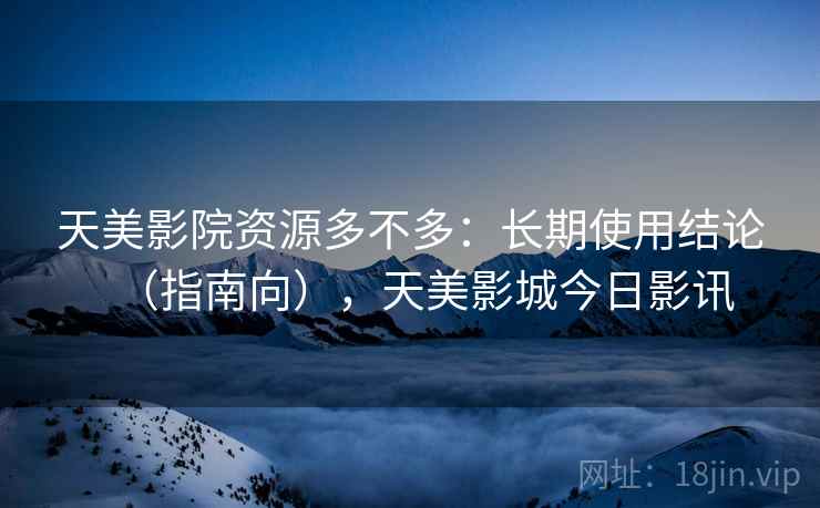 天美影院资源多不多：长期使用结论（指南向），天美影城今日影讯