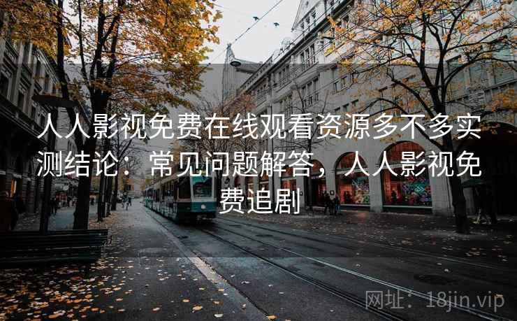 人人影视免费在线观看资源多不多实测结论:常见问题解答,人人影视免费追剧 人人影视免费在线观看资源多不多实测结论:常见问题解答,人人影视免费追剧