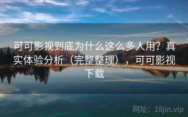 可可影视到底为什么这么多人用？真实体验分析（完整整理），可可影视下载