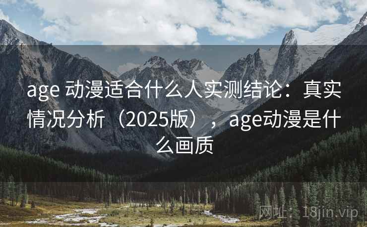age 动漫适合什么人实测结论：真实情况分析（2025版），age动漫是什么画质