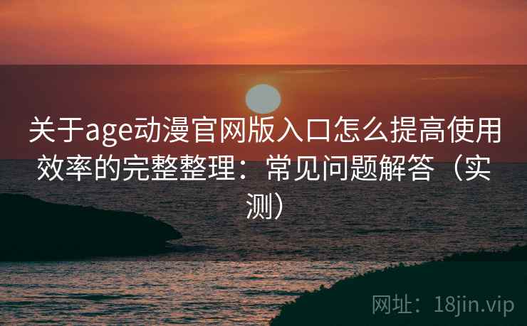 关于age动漫官网版入口怎么提高使用效率的完整整理：常见问题解答（实测）