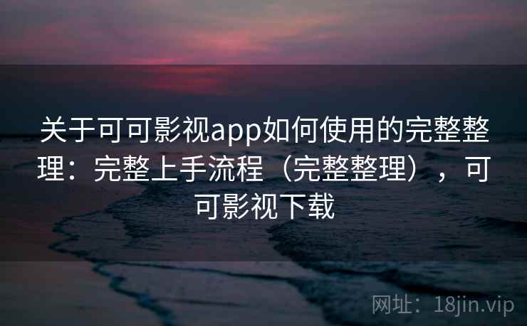 关于可可影视app如何使用的完整整理：完整上手流程（完整整理），可可影视下载