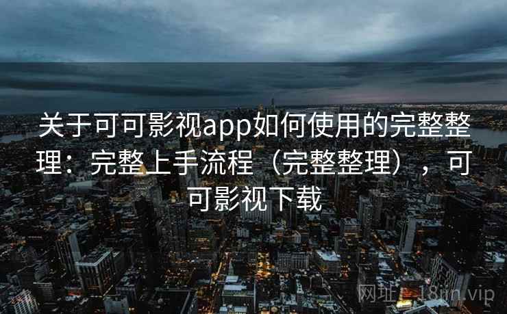 关于可可影视app如何使用的完整整理：完整上手流程（完整整理），可可影视下载