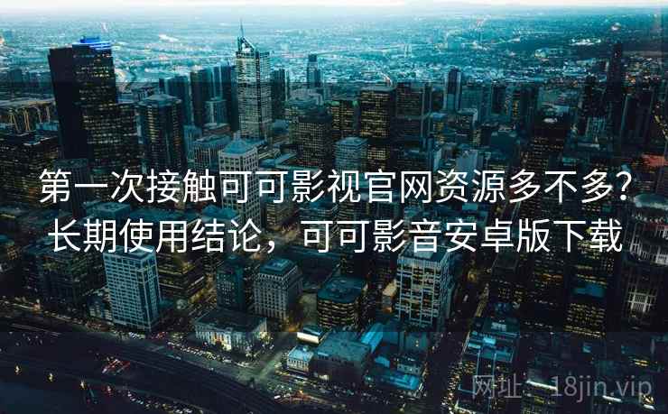 第一次接触可可影视官网资源多不多？长期使用结论，可可影音安卓版下载